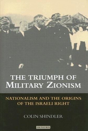 The Triumph of Military Zionism: Nationalism and the Origins of the Israeli Right (International Library of Political Studies)