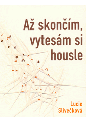 Až skončím, vytesám si housle  (odkaz v elektronickém katalogu)