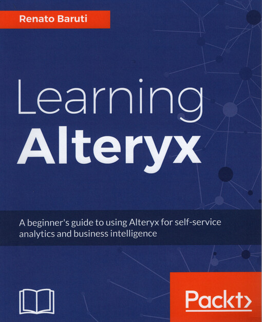 Learning Alteryx : a beginner's guide to using Alteryx for self-service analytics and business intelligence