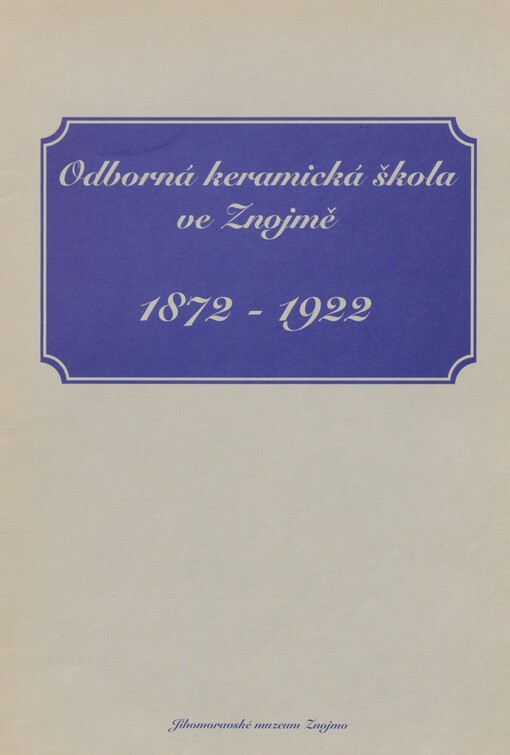Odborná keramická škola ve Znojmě 1872-1922: [katalog k výstavě, Znojmo říjen - listopad 1997]