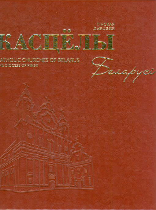 Kascëly Belarusi : Pinskaja dyjacėzija : z nahody 30-hoddzja adradžėnnja struktur Katalickaha Kascëla ŭ Belarusi (1991-2021), 100-hadavoho jubileju Pinskaj dyjacėzii = Catholic churches of Belarus : the diocese of Pinsk : on the occasion of the 30th anniversary of revival of the Catholic church structures in Belarus (1991-2021), the 100th anniversary of Pinsk diocese (1925-2025)