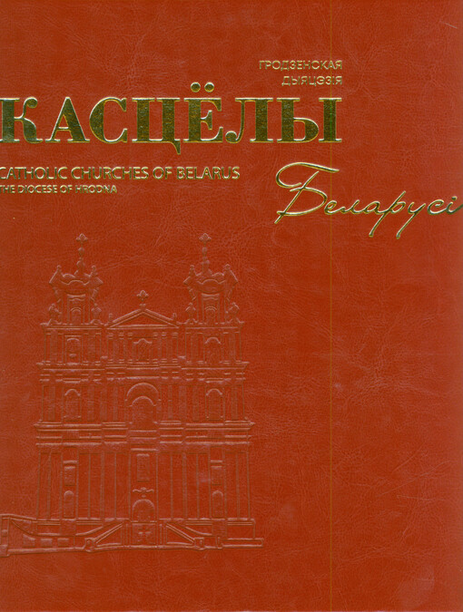 Kascëly Belarusi : Hrodzenskaja dyjacėzija : z nahody 30-hoddzja adradžėnnja struktur Katalickaha Kascëla ŭ Belarusi (1991-2021). Kniha 1 = Catholic churches of Belarus : the diocese of Hrodna : on the occasion of the 30th anniversary of revival of the Catholic church structures in Belarus (1991-2021). Book 1
