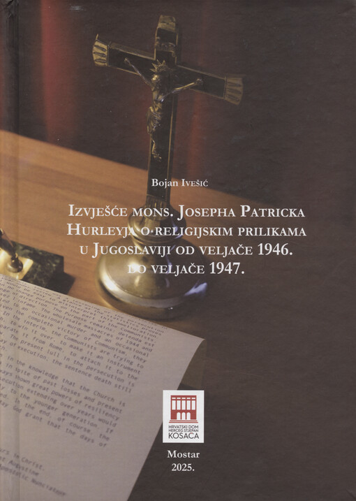 Izvješće mons. Josepha Patricka Hurleyja o religijskim prilikama u Jugoslaviji od veljače 1946. do veljače 1947 : svjedok procesâ protiv Alojzija Stepinca, Petra Čule, Nikole Bilogrivića i Felixa Niedzielskog