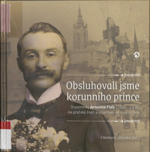 Obsluhovali jsme korunního prince: vzpomínky Antonína Fialy (1866-1936) na pražský život a vojančení za císaře pána