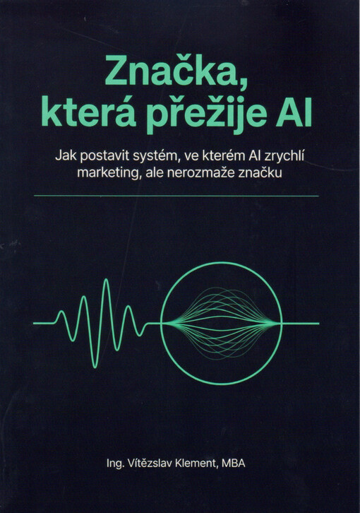 Značka, která přežije AI : jak postavit systém, ve kterém AI zrychlí marketing, ale nerozmaže značku