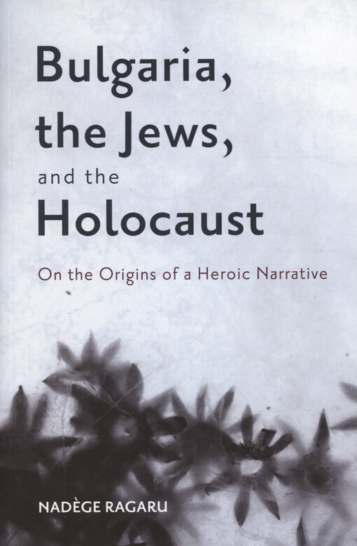 Bulgaria, the Jews, and the Holocaust : on the origins of a heroic narrative