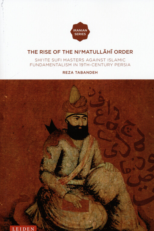 The rise of the Ni'matullāhī Order : shi'ite Sufi masters against Islamic fundamentalism in 19th-century Persia
