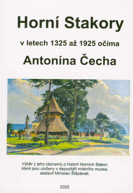 Horní Stakory v letech 1325-1925 očima Antonína Čecha : výběr z jeho záznamů o historii Horních Stakor, které jsou uloženy v depozitáři místního muzea
