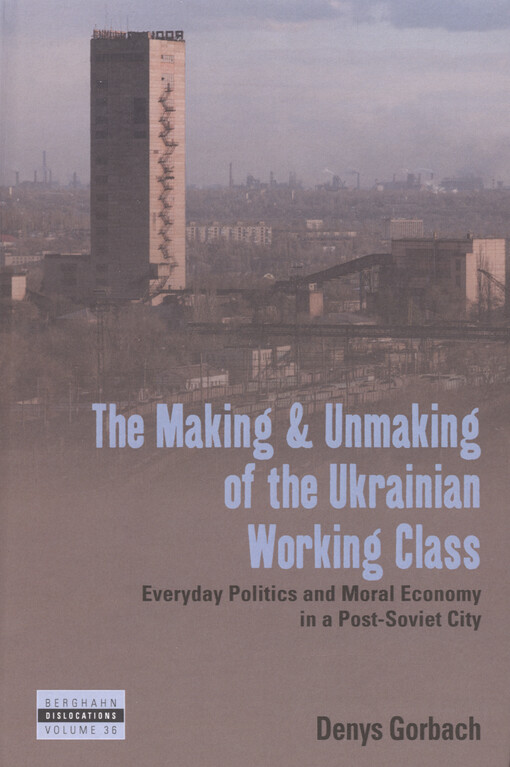 The making and unmaking of the Ukrainian working class : everyday politics and moral economy in a post-soviet city