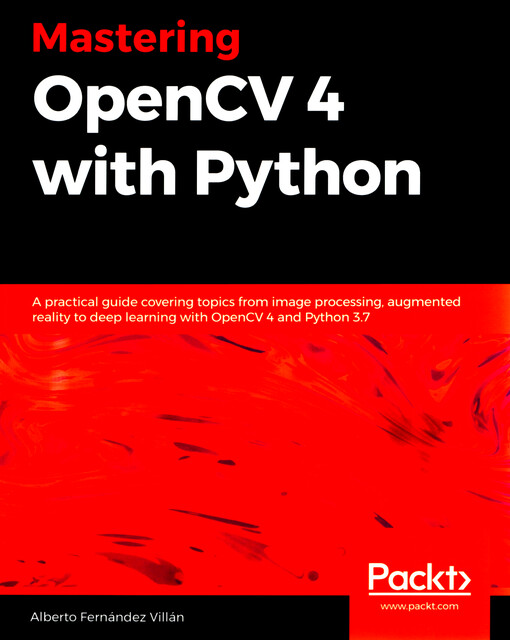 Mastering OpenCV 4with Python : a practical guide covering topics from image processing, augmented reality to deep learning with OpenCV 4 and Python 3.7