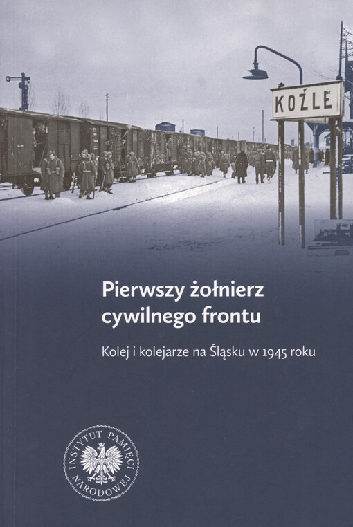 Pierwszy żołnierz cywilnego frontu : kolej i kolejarze na Śląsku w 1945 roku