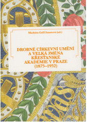 Drobné církevní umění a velká jména Křesťanské akademie v Praze (1875-1952) : liturgické nádoby, náčiní a oděvy z produkce spolku  (odkaz v elektronickém katalogu)