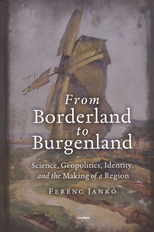 From borderland to Burgenland : science, geopolitics, identity, and the making of a region