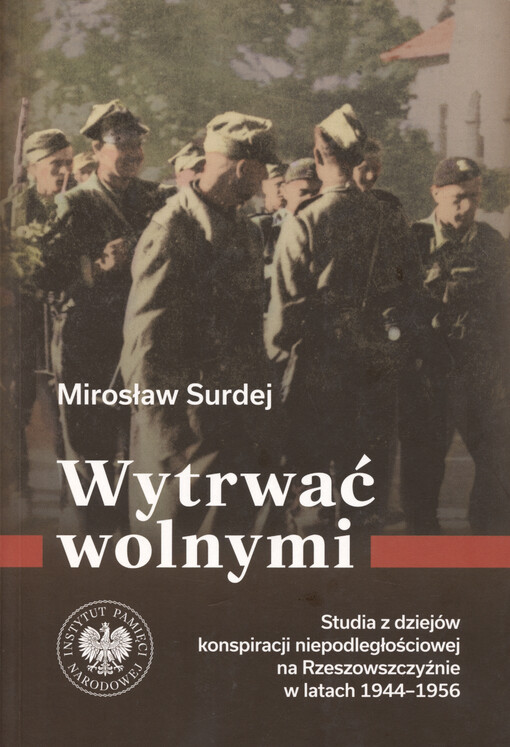 Wytrwać wolnymi : studia z dziejów konspiracji niepodległościowej na Rzeszowszczyźnie w latach 1944-1956