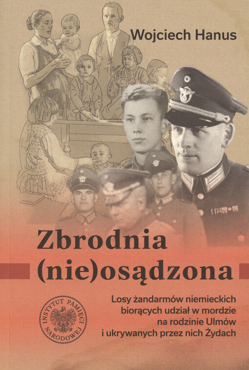 Zbrodnia (nie)osądzona : losy żandarmów niemieckich biorących udział w mordzie na rodzinie Ulmów i ukrywanych przez nich Żydach