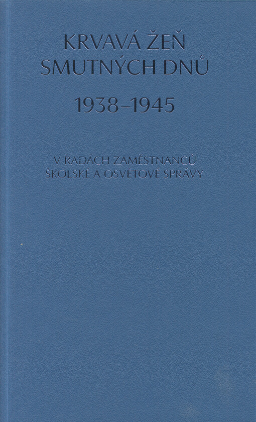 Krvavá žeň smutných dnů 1938-1945 v řadách zaměstnanců školské a osvětové správy : edice nevydaného pamětního seznamu obětí z resortu školství