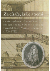Za císaře, krále a zemi : české vyslanectví na stálém říšském sněmu v Řezně a vyslanec František Karel Vratislav z Mitrovic (1709-1723)  (odkaz v elektronickém katalogu)