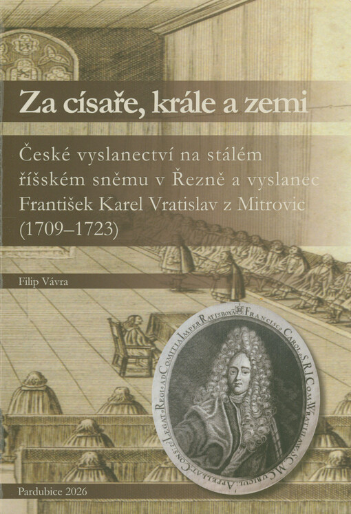 Za císaře, krále a zemi : české vyslanectví na stálém říšském sněmu v Řezně a vyslanec František Karel Vratislav z Mitrovic (1709-1723)