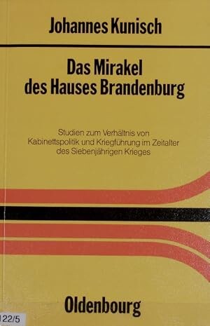 Das Mirakel des Hauses Brandenburg :Studien zum Verhältnis von Kabinettspolitik und Kriegführung im Zeitalter des siebenjährigen Krieges