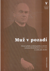 Muž v pozadí : životní příběh arcibiskupského archiváře Antonína Breitenbachera (1874-1937) ve světle jeho deníků  (odkaz v elektronickém katalogu)