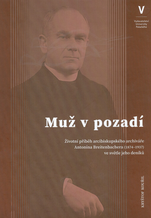 Muž v pozadí : životní příběh arcibiskupského archiváře Antonína Breitenbachera (1874-1937) ve světle jeho deníků