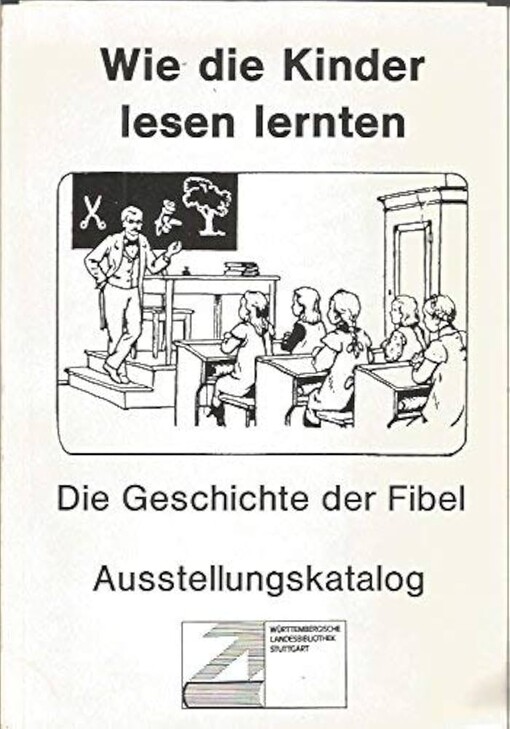 Wie die Kinder lesen lernten :die Geschichte der Fibel : Katalog : Ausstellung der Würtembergischen Landesbibliothek in Zusammenarbeit mit der Sammlung Pöggeler
