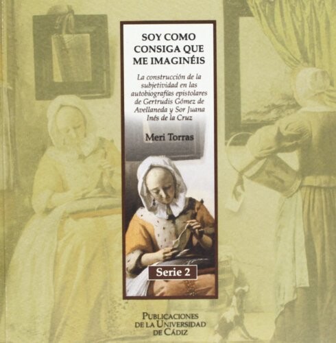 Soy como consiga que me imaginéis :la construcción de la subjetividad en las autobiografías epistolares de Gertrudis Gómez de Avellaneda y Sor Juana Inés de la Cruz