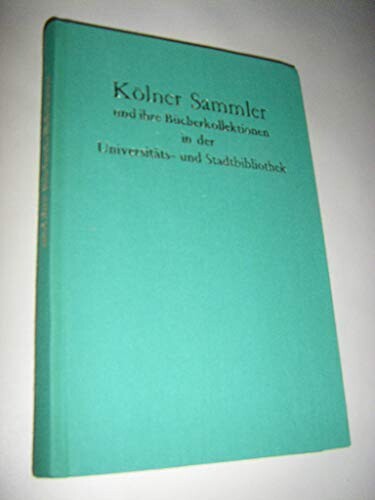 Kölner Sammler und ihre Bücherkollektionen in der Universitäts- und Stadtbibliothek Köln :Gelehrte, Diplomaten, Unternehmer