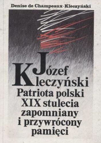 Józef Kleczyński :Patriota polski XIX stulecia zapomniany i przywrócony pamięci