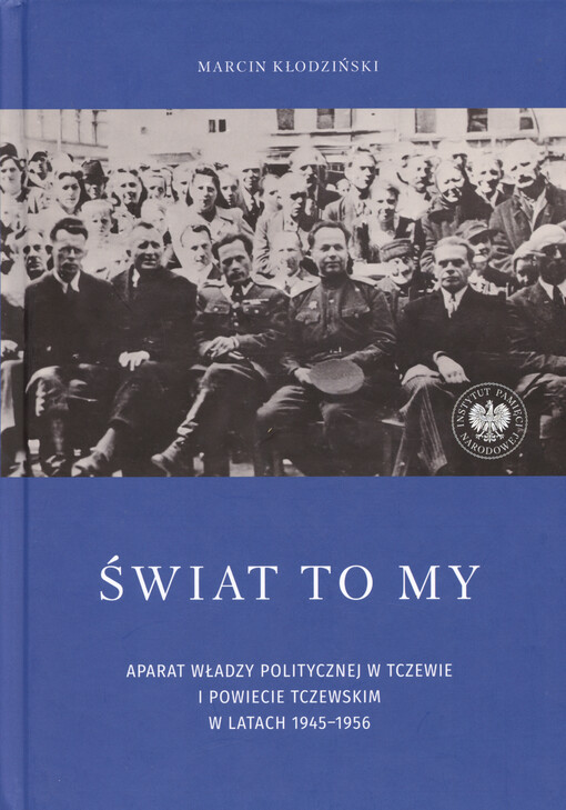 Świat to my : aparat władzy politycznej w Tczewie i powiecie tczewskim w latach 1945-1956