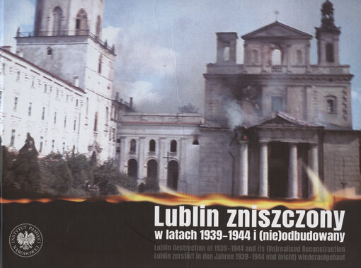 Lublin zniszczony w latach 1939-1944 i (nie)odbudowany = Lublin destruction of 1939-1944 and its (un)realised reconstruction = Lublin zerstört in den Jahren 1939-1944 und (nicht) wiederaufgebaut