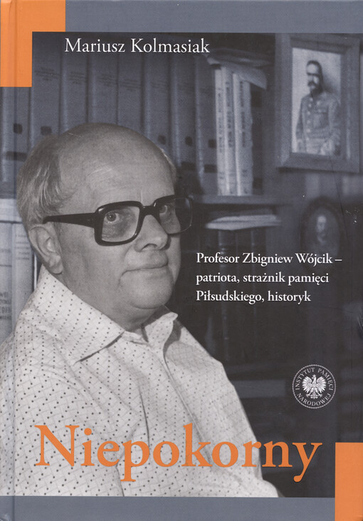 Niepokorny : profesor Zbigniew Wójcik - patriota, strażnik pamięci Piłsudskiego, historyk