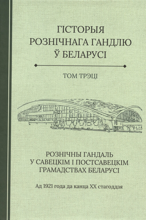 Hìstoryja roznìčnaha handlju ŭ Belarusì : u troch tamach. Tom trècì, Roznìčny handal‘ u saveckìm ì postsaveckìm hramadstvach Belarusì ad 1921 hoda da kanca XX stahoddzja