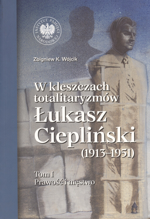 W kleszczach totalitaryzmów : Łukasz Ciepliński (1913-1951). Tom 1, Prawość i męstwo