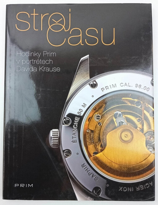 Stroj času : hodinky Prim v portrétech Davida Krause = [La machine à remonter de la temps : les montres Prim dans des portraits de David Kraus = The time machine : Prim wristwatches in the pictures of David Kraus = Die Zeitmaschine : Uhren der Marke Prim in Portraits von David Kraus