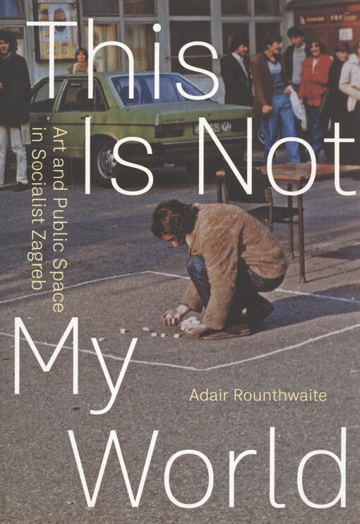 This is not my world : art and public space in socialist Zagreb