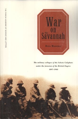 War on the Savannah :the military collapse of the Sokoto Caliphate under the invasion of the British Empire 1897-1903
