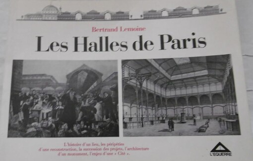 Les Halles de Paris :l'histoire d'un lieu, les péripéties d'une reconstruction, la succession des projets, l'architecture d'un monument, l'enjeu d'une Cité