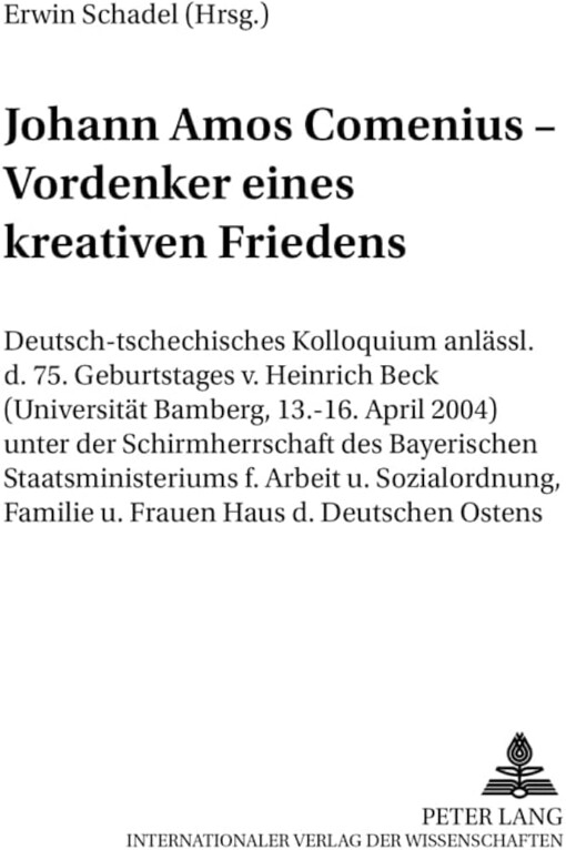 Johann Amos Comenius - Vordenker eines kreativen Friedens :Deutsch-tschechisches Kolloquium anlässlich des 75. Geburtstages von Heinrich Beck (Universität Bamberg, 13. - 16. April 2004) : unter der Schirmherrschaft des Bayerischen Staatsministeriums für Arbeit und Sozialordnung, Familie und Frauen, Haus des Deutschen Ostens