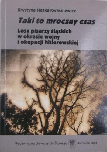 Taki to mroczny czas :losy pisarzy śląskich w okresie wojny i okupacji hitlerowskiej
