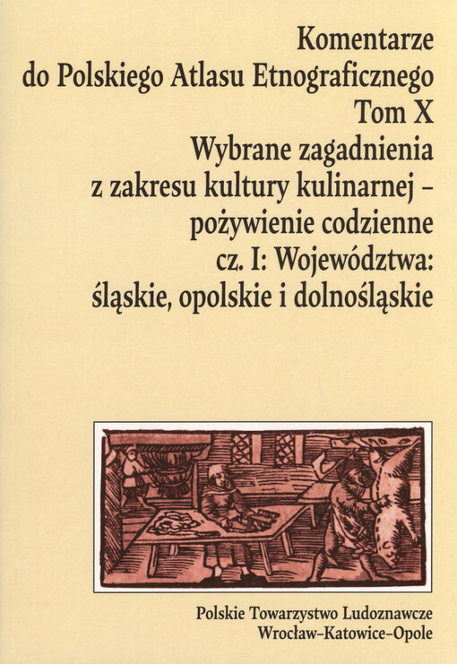 Komentarze do Polskiego Atlasu Etnograficznego = Commentaries to the Polish Etnographic Atlas. Tom X, Wybrane zagadnienia z zakresu kultury kulinarnej - pożywienie codzienne. Cz. I, Województwa: śląskie, opolskie i dolnośląskie