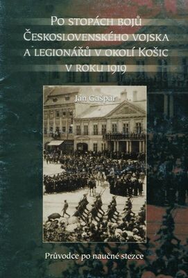 Po stopách bojů československého vojska a legionářů v okolí Košic v roku 1919 :průvodce po naučné stezce Kysak-Košická Belá-Medzev-Turňa nad Bodvou