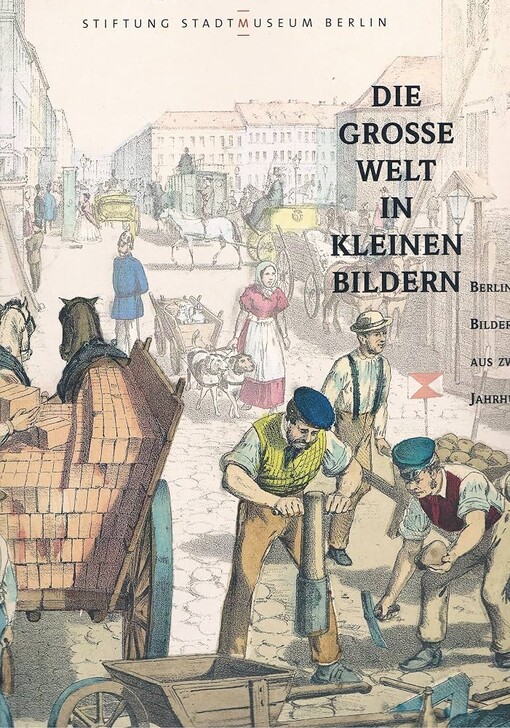 Die grosse Welt in kleinen Bildern. :Berliner Bilderbogen aus zwei Jahrhunderten