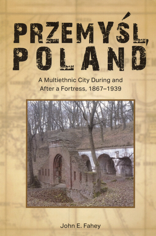 Przemysl Poland : a multiethnic city during and after a fortress, 1867-1939