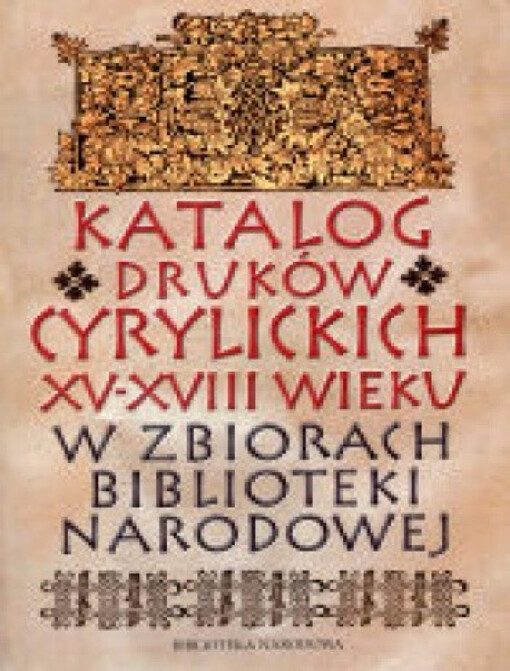 Katalog druków cyrylickich XV - XVIII wieku w zbiorach Biblioteki narodowej