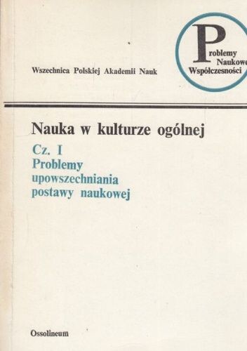 Nauka w kulturze ogólnej.Cz. I,Problemy upowszechniania postawy naukowej