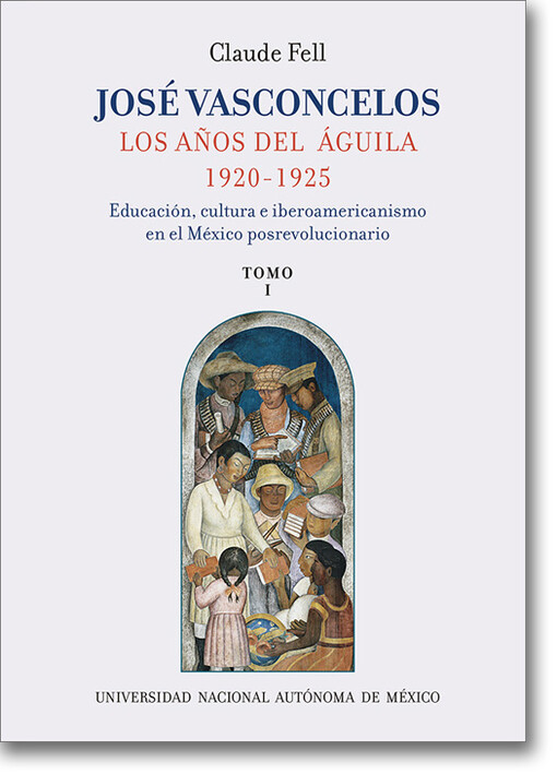 Jose Vasconcelos :los anos del aguila, 1920-1925 : educacion, cultura e iberoamericanismo en el Mexico postrevolucionario