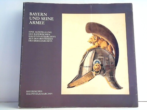 Bayern und seine Armee :eine Ausstellung des Bayerischen Hauptstaatsarchivs aus den Beständen des Kriegsarchivs : München, 9. Juli-30. August 1987