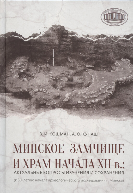 Minskoje Zamčišče i chram načala XII v. : aktual‘nyje voprosy izučenija i sochranenija : (k 80-letiju načala archeologičeskogo issledovanija g. Minska)