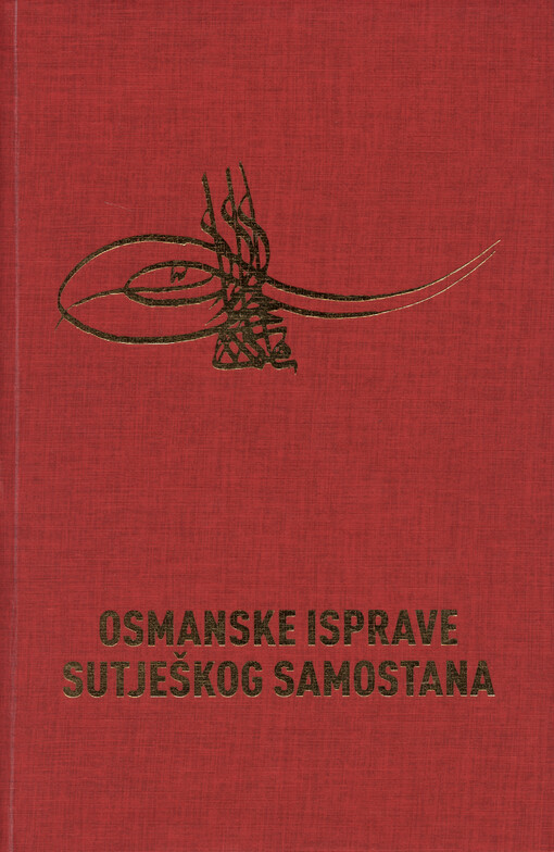 Osmanske isprave sutješkog samostana : katalog osmanskih isprava iz Arhiva Franjevačkog samostana u Kraljevoj Sutjesci od konca 15. do konca 17. stoljeća = Ottoman documents from Sutjeska monastery : a catalogue of Ottoman documents from the archives of the Franciscan monastery in Kraljeva Sutjeska dating from the end of the 15th to the end of the 17th century